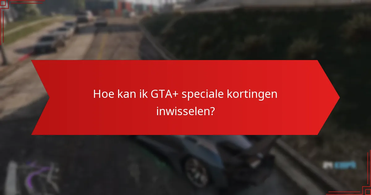 Hoe kan ik GTA+ speciale kortingen inwisselen?