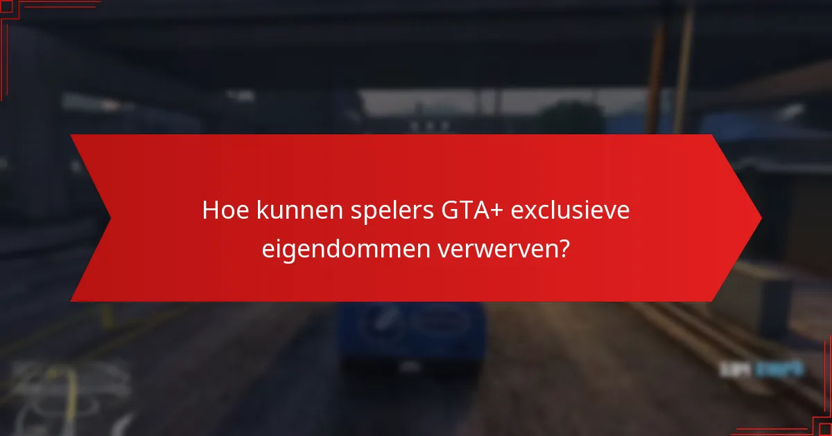 Wat zijn de voordelen van het verwerven van GTA+ exclusieve eigendommen?