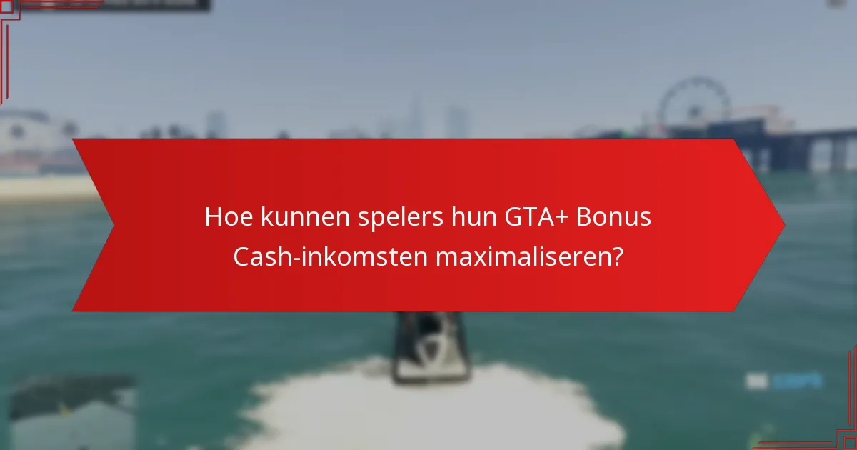Hoe kunnen spelers hun GTA+ Bonus Cash-inkomsten maximaliseren?