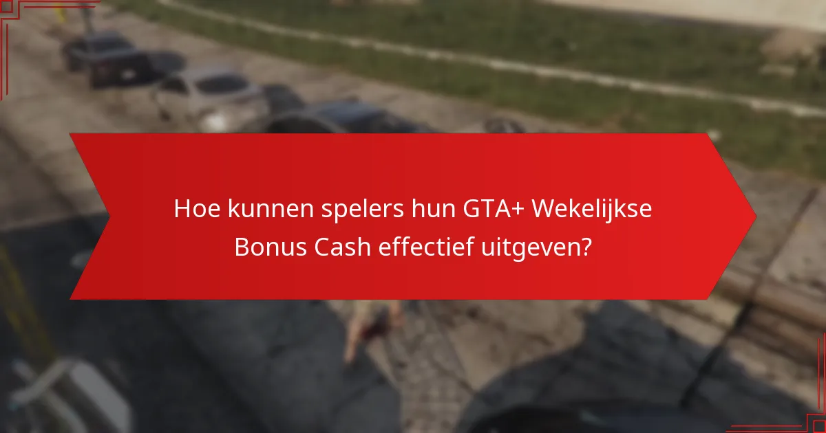 Hoe kunnen spelers hun GTA+ Wekelijkse Bonus Cash effectief uitgeven?