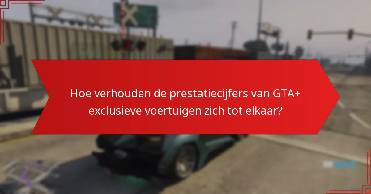 Hoe verhouden de prestatiecijfers van GTA+ exclusieve voertuigen zich tot elkaar?
