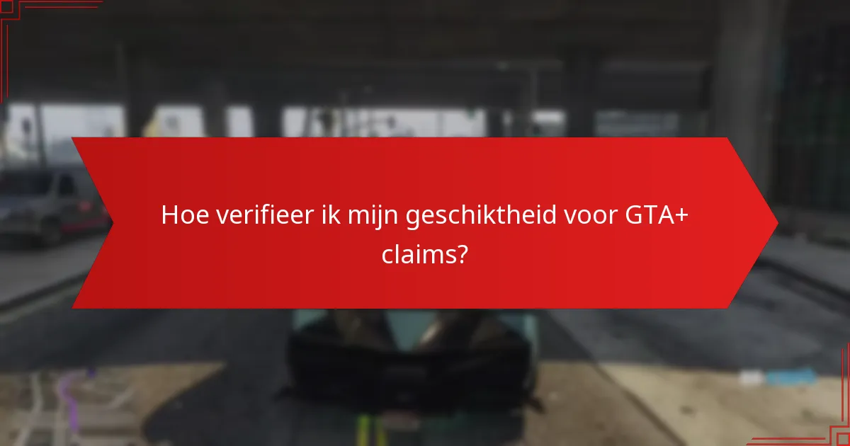 Hoe verifieer ik mijn geschiktheid voor GTA+ claims?
