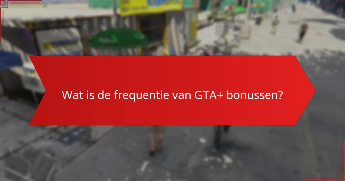 Wat is de frequentie van GTA+ bonussen?