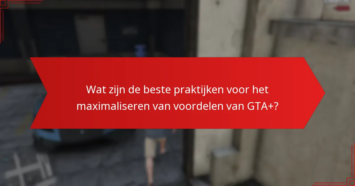 Wat zijn de beste praktijken voor het maximaliseren van voordelen van GTA+?
