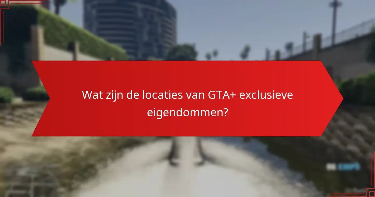 Hoe verhouden GTA+ exclusieve eigendommen zich tot standaard eigendommen?