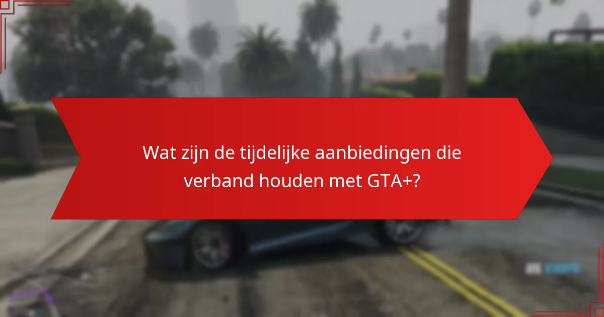Wat zijn de tijdelijke aanbiedingen die verband houden met GTA+?