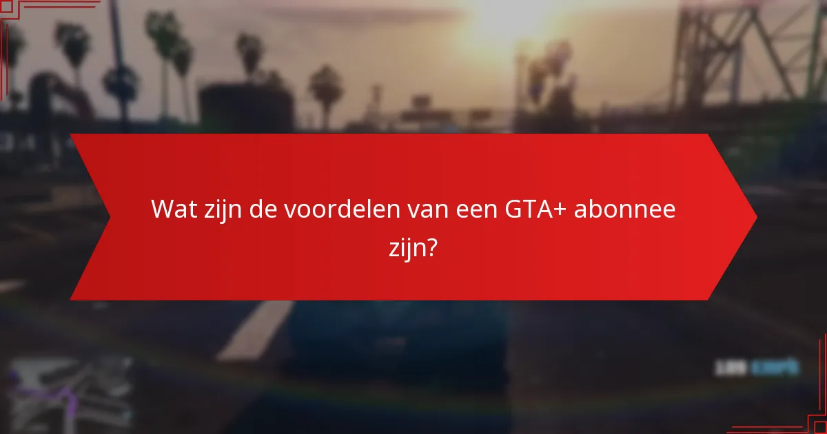 Wat zijn de voordelen van een GTA+ abonnee zijn?
