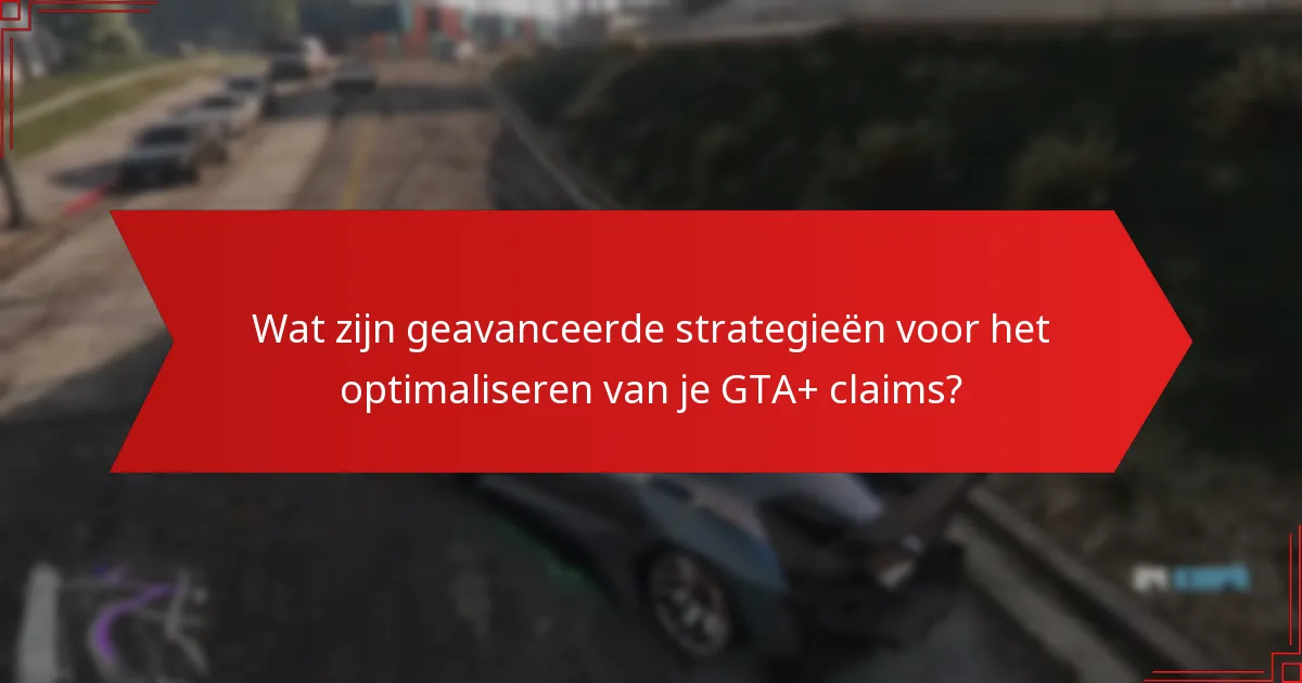 Wat zijn geavanceerde strategieën voor het optimaliseren van je GTA+ claims?