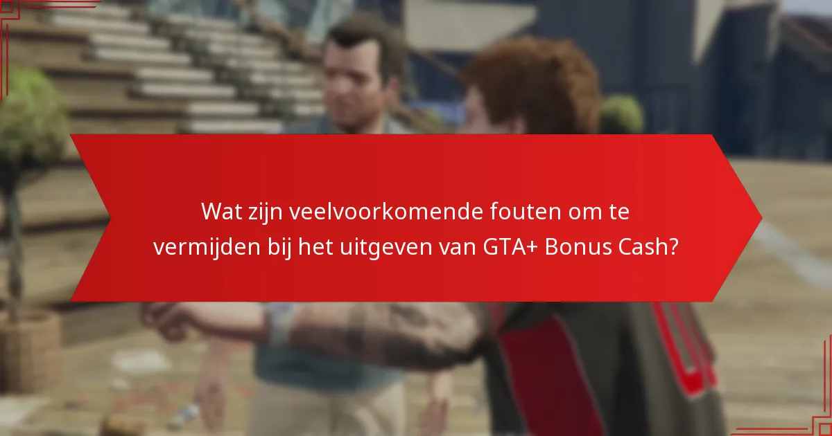 Wat zijn veelvoorkomende fouten om te vermijden bij het uitgeven van GTA+ Bonus Cash?